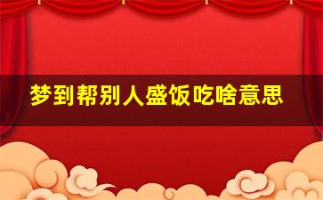 梦到帮别人盛饭吃啥意思