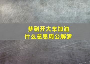 梦到开大车加油什么意思周公解梦