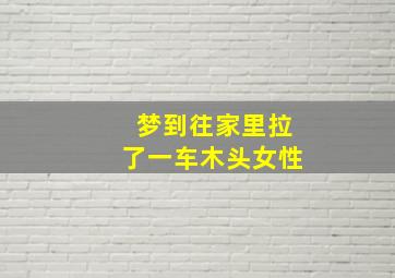 梦到往家里拉了一车木头女性