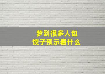 梦到很多人包饺子预示着什么