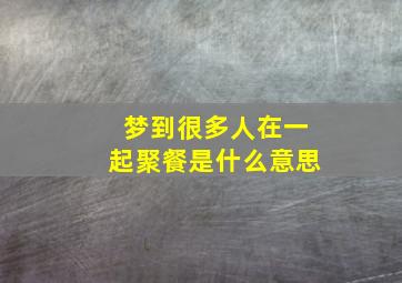 梦到很多人在一起聚餐是什么意思