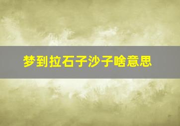 梦到拉石子沙子啥意思