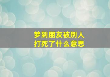 梦到朋友被别人打死了什么意思