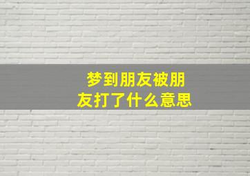 梦到朋友被朋友打了什么意思