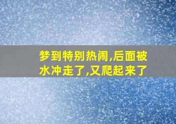 梦到特别热闹,后面被水冲走了,又爬起来了