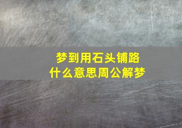 梦到用石头铺路什么意思周公解梦