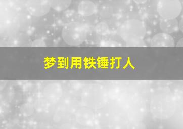 梦到用铁锤打人