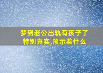 梦到老公出轨有孩子了特别真实,预示着什么