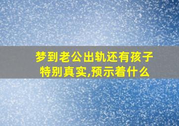 梦到老公出轨还有孩子特别真实,预示着什么