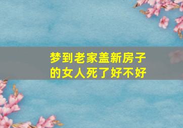 梦到老家盖新房子的女人死了好不好