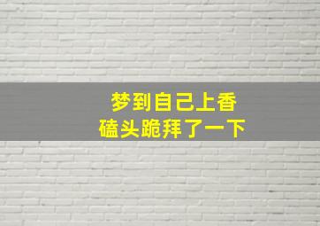 梦到自己上香磕头跪拜了一下