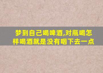 梦到自己喝啤酒,对甁喝怎样喝酒就是没有咽下去一点