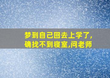 梦到自己回去上学了,确找不到寝室,问老师