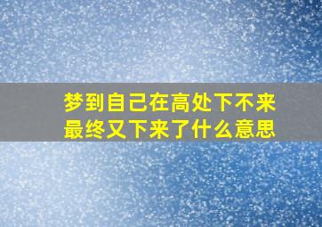 梦到自己在高处下不来最终又下来了什么意思