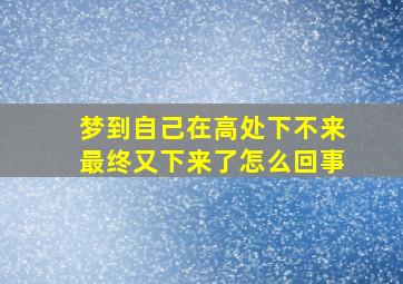 梦到自己在高处下不来最终又下来了怎么回事