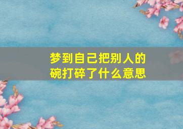 梦到自己把别人的碗打碎了什么意思