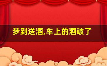 梦到送酒,车上的酒破了