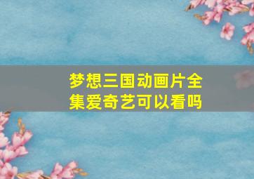 梦想三国动画片全集爱奇艺可以看吗