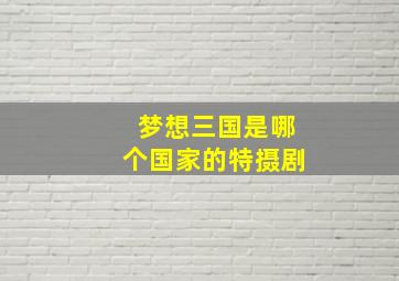 梦想三国是哪个国家的特摄剧