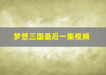 梦想三国最后一集视频