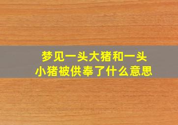 梦见一头大猪和一头小猪被供奉了什么意思