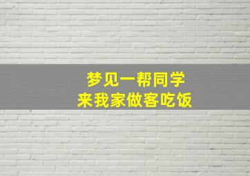 梦见一帮同学来我家做客吃饭