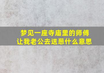 梦见一座寺庙里的师傅让我老公去送葱什么意思