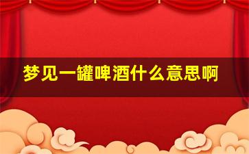 梦见一罐啤酒什么意思啊