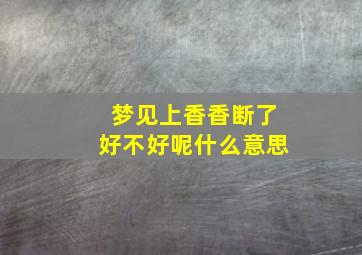 梦见上香香断了好不好呢什么意思