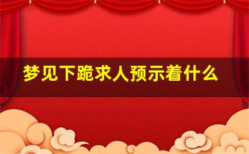 梦见下跪求人预示着什么