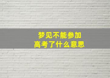 梦见不能参加高考了什么意思