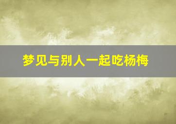 梦见与别人一起吃杨梅