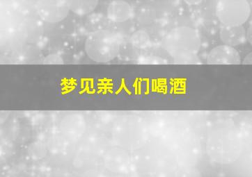 梦见亲人们喝酒