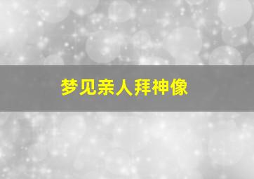 梦见亲人拜神像