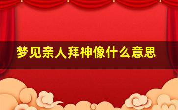 梦见亲人拜神像什么意思