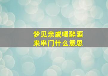 梦见亲戚喝醉酒来串门什么意思