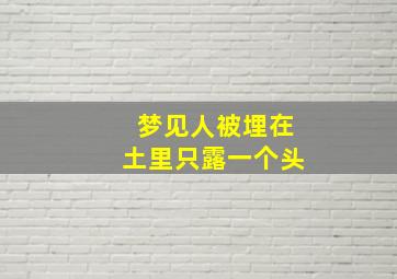 梦见人被埋在土里只露一个头