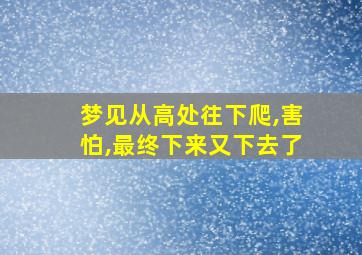 梦见从高处往下爬,害怕,最终下来又下去了