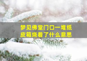 梦见佛堂门口一堆纸皮箱烧着了什么意思