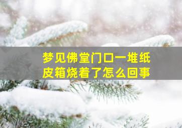 梦见佛堂门口一堆纸皮箱烧着了怎么回事