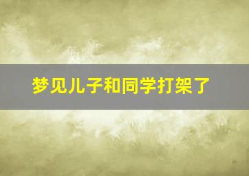 梦见儿子和同学打架了