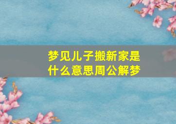 梦见儿子搬新家是什么意思周公解梦