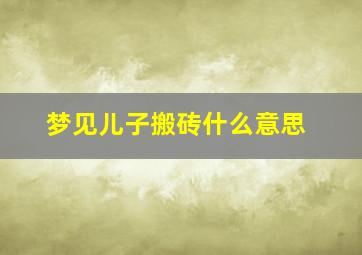 梦见儿子搬砖什么意思