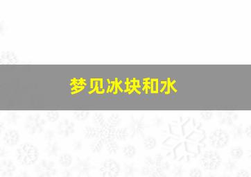 梦见冰块和水