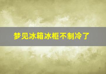 梦见冰箱冰柜不制冷了