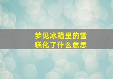 梦见冰箱里的雪糕化了什么意思