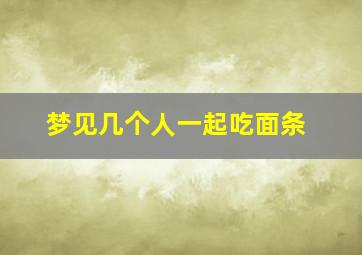 梦见几个人一起吃面条