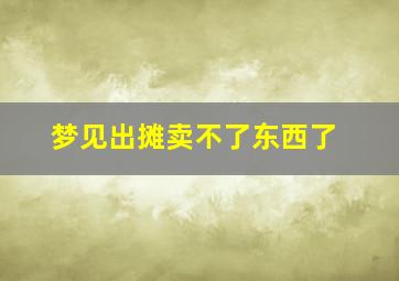 梦见出摊卖不了东西了