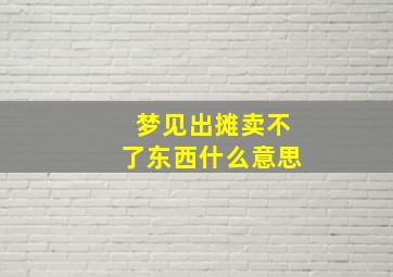 梦见出摊卖不了东西什么意思