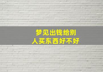 梦见出钱给别人买东西好不好